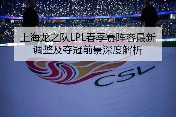 上海龙之队LPL春季赛阵容最新调整及夺冠前景深度解析